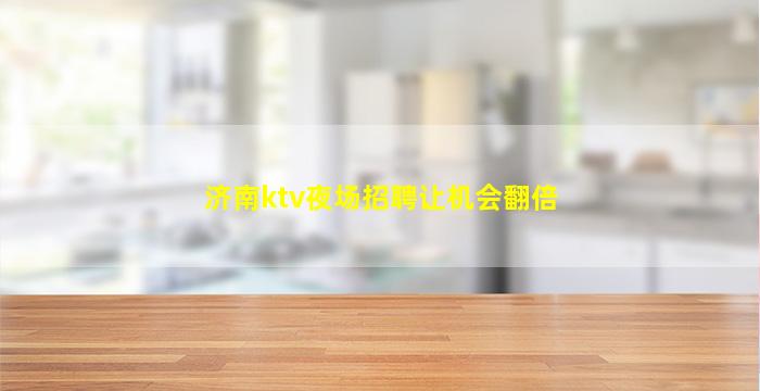 济南ktv夜场招聘让机会翻倍